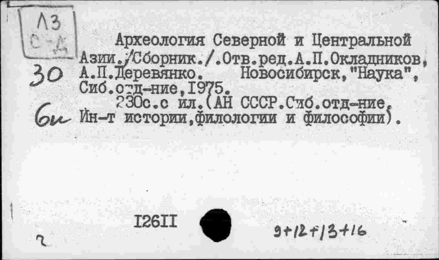 ﻿Археология Северной и Центральной АзииУ Сборник./.Отв.ред.А.П.Окладников, А.П. Деревянко.	Новосибирск, ’’Наука”,
Сиб.огд-ние,1975.
230с.с ил.(АН СССР.Сиб.отдание, Йн-т истории,филологии и философии?.
I26II
